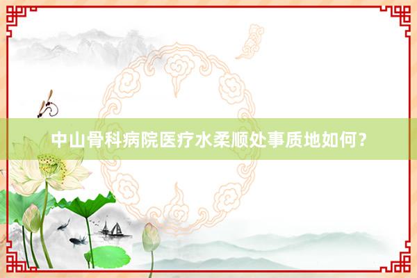 中山骨科病院医疗水柔顺处事质地如何？